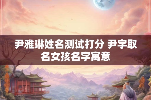 尹雅琳姓名测试打分 尹字取名女孩名字寓意