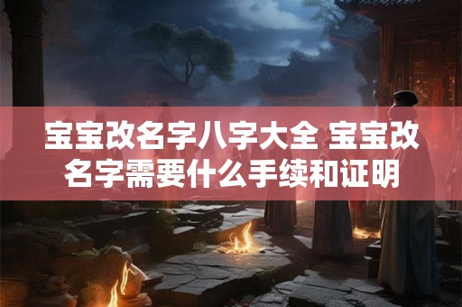 宝宝改名字八字大全 宝宝改名字需要什么手续和证明