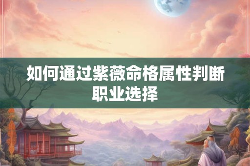 如何通过紫薇命格属性判断职业选择 如何通过紫薇命格属性判断职业选择