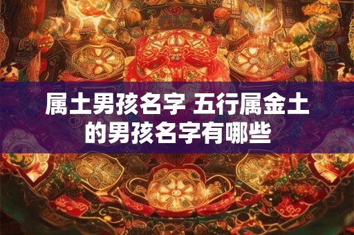 属土男孩名字 五行属金土的男孩名字有哪些