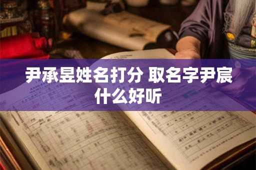 尹承昱姓名打分 取名字尹宸什么好听 尹承昱姓名打分 取名字尹宸什么好听