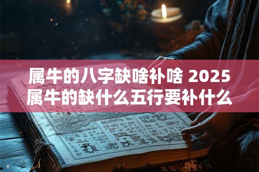 属牛的八字缺啥补啥 2025属牛的缺什么五行要补什么