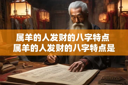 详细阅读:属羊的人发财的八字特点 属羊的人发财的八字特点是什么 属羊的人发财的八字特点 属羊的人发财的八字特点是什么