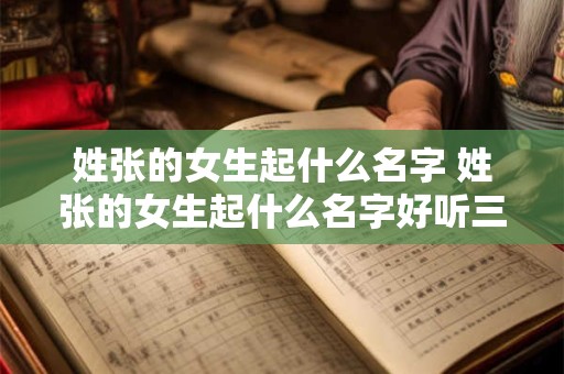 姓张的女生起什么名字 姓张的女生起什么名字好听三个字 姓张的女生起什么名字 姓张的女生起什么名字好听三个字