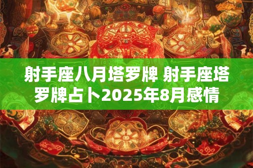 射手座八月塔罗牌 射手座塔罗牌占卜2025年8月感情