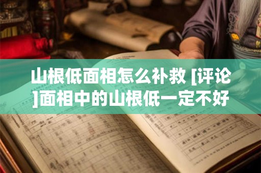 山根低面相怎么补救 [评论]面相中的山根低一定不好吗