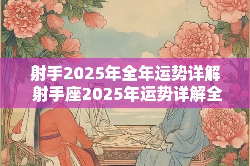 射手2025年全年运势详解 射手座2025年运势详解全年运程完整版
