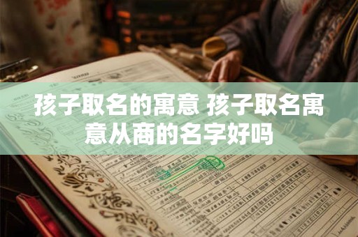 孩子取名的寓意 孩子取名寓意从商的名字好吗
