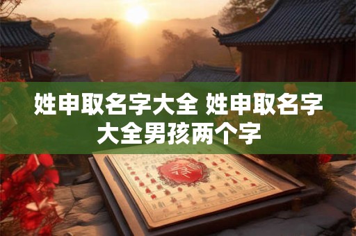 姓申取名字大全 姓申取名字大全男孩两个字