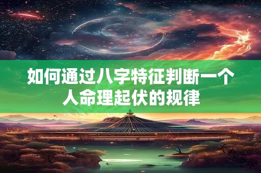 如何通过八字特征判断一个人命理起伏的规律