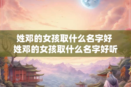 姓邓的女孩取什么名字好 姓邓的女孩取什么名字好听点