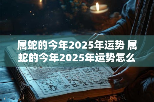 详细阅读:属蛇的今年2025年运势 属蛇的今年2025年运势怎么样 属蛇的今年2025年运势 属蛇的今年2025年运势怎么样