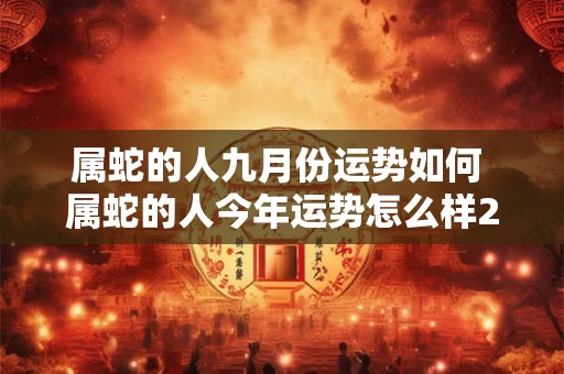 属蛇的人九月份运势如何 属蛇的人今年运势怎么样2025