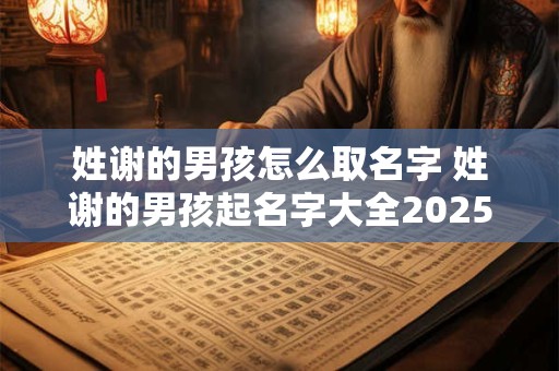 姓谢的男孩怎么取名字 姓谢的男孩起名字大全2025年