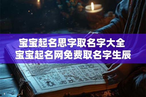 宝宝起名思字取名字大全 宝宝起名网免费取名字生辰八字取名