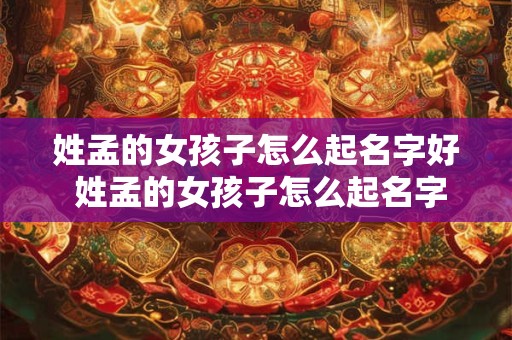 姓孟的女孩子怎么起名字好 姓孟的女孩子怎么起名字好听一点