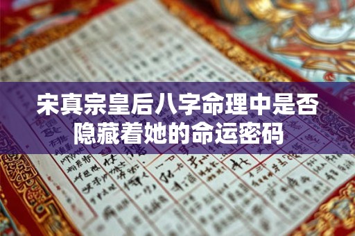 宋真宗皇后八字命理中是否隐藏着她的命运密码