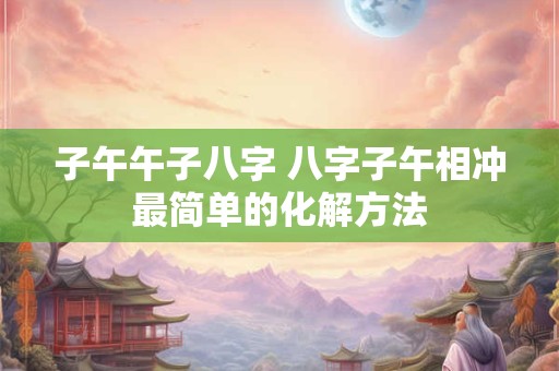 子午午子八字 八字子午相冲最简单的化解方法