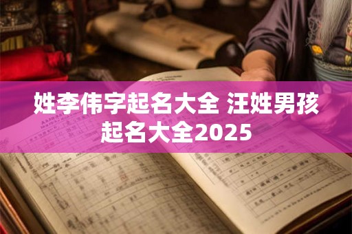 姓李伟字起名大全 汪姓男孩起名大全2025