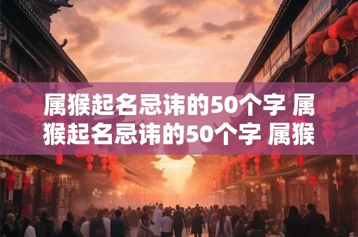 属猴起名忌讳的50个字 属猴起名忌讳的50个字 属猴取名宜忌