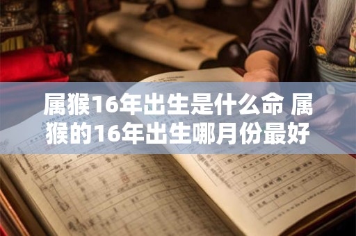 属猴16年出生是什么命 属猴的16年出生哪月份最好