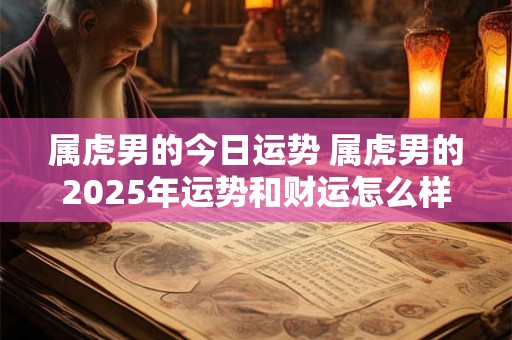 属虎男的今日运势 属虎男的2025年运势和财运怎么样