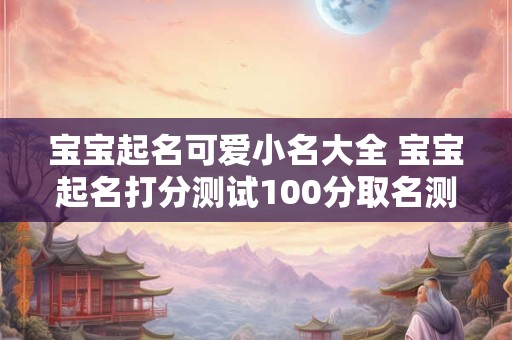 宝宝起名可爱小名大全 宝宝起名打分测试100分取名测试