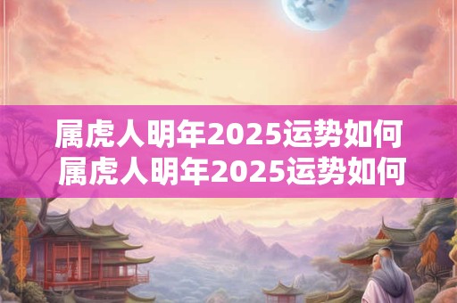 属虎人明年2025运势如何 属虎人明年2025运势如何呢