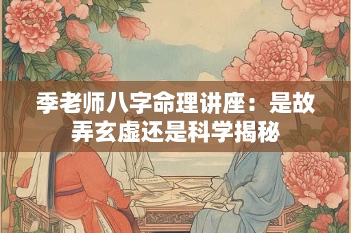 季老师八字命理讲座：是故弄玄虚还是科学揭秘