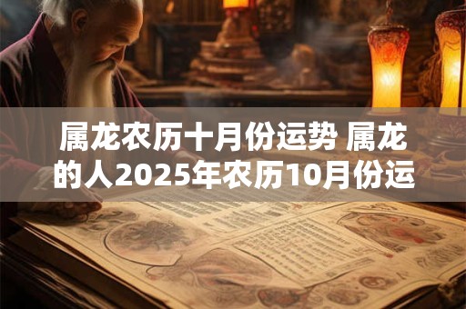 详细阅读:属龙农历十月份运势 属龙的人2025年农历10月份运程 属龙农历十月份运势 属龙的人2025年农历10月份运程