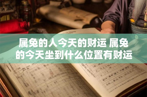 属兔的人今天的财运 属兔的今天坐到什么位置有财运 属兔的人今天的财运 属兔的今天坐到什么位置有财运