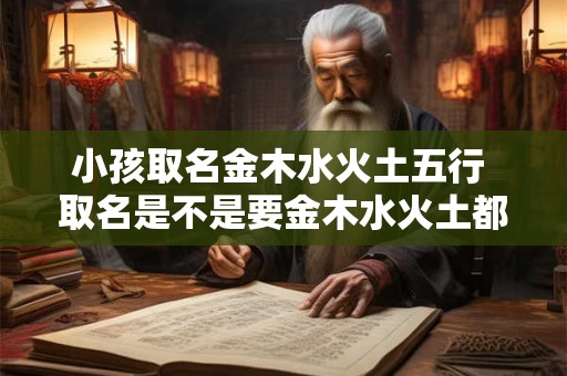 小孩取名金木水火土五行 取名是不是要金木水火土都要有