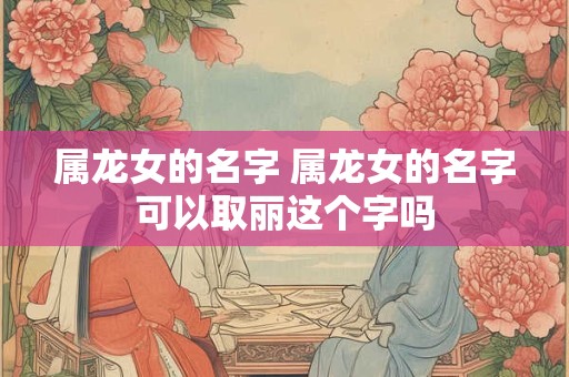 属龙女的名字 属龙女的名字可以取丽这个字吗
