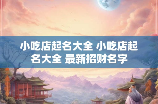 小吃店起名大全 小吃店起名大全 最新招财名字