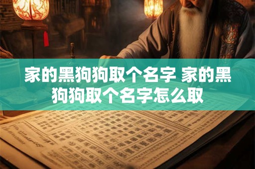 家的黑狗狗取个名字 家的黑狗狗取个名字怎么取 家的黑狗狗取个名字 家的黑狗狗取个名字怎么取