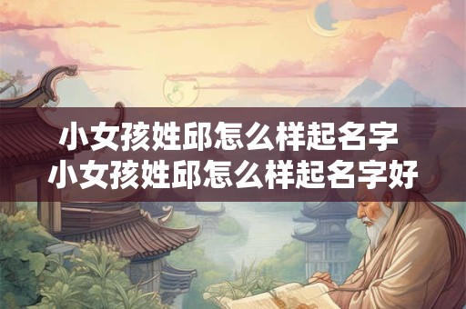小女孩姓邱怎么样起名字 小女孩姓邱怎么样起名字好听点
