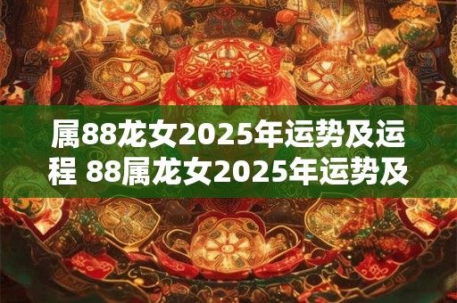 属88龙女2025年运势及运程 88属龙女2025年运势及运程每月运程