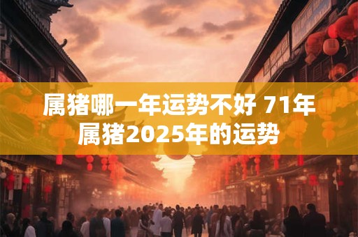 属猪哪一年运势不好 71年属猪2026年的运势