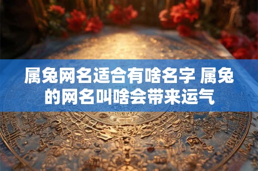 属兔网名适合有啥名字 属兔的网名叫啥会带来运气