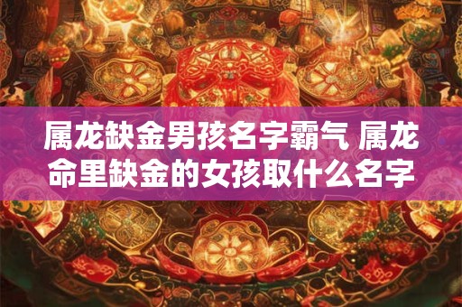 属龙缺金男孩名字霸气 属龙命里缺金的女孩取什么名字好