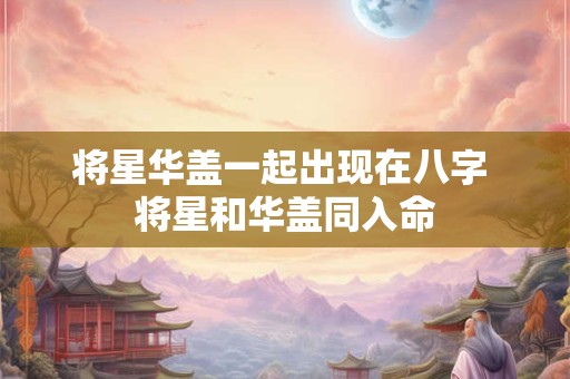 将星华盖一起出现在八字 将星和华盖同入命
