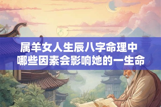 属羊女人生辰八字命理中 哪些因素会影响她的一生命运