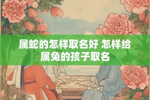 属蛇的怎样取名好 怎样给属兔的孩子取名