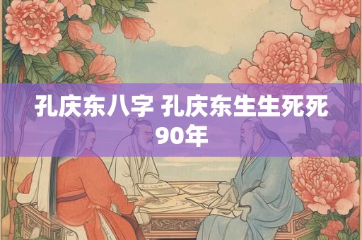 孔庆东八字 孔庆东生生死死90年