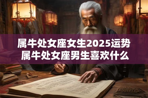 属牛处女座女生2025运势 属牛处女座男生喜欢什么样的女生