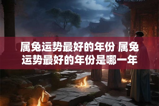 属兔运势最好的年份 属兔运势最好的年份是哪一年