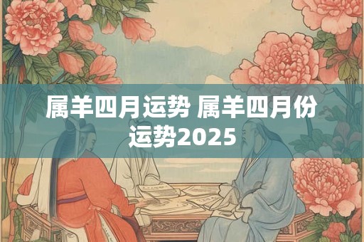属羊四月运势 属羊四月份运势2026 属羊四月运势 属羊四月份运势2026