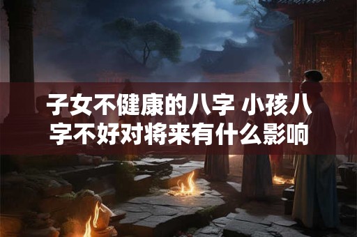 子女不健康的八字 小孩八字不好对将来有什么影响
