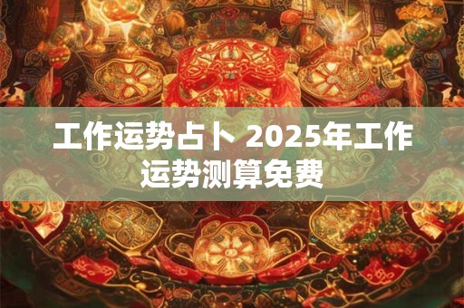 工作运势占卜 2025年工作运势测算免费
