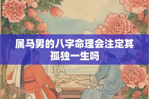 属马男的八字命理会注定其孤独一生吗